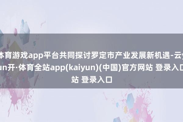 体育游戏app平台共同探讨罗定市产业发展新机遇-云yun开·体育全站app(kaiyun)(中国)官方网站 登录入口