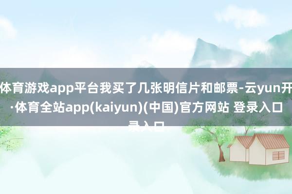 体育游戏app平台我买了几张明信片和邮票-云yun开·体育全站app(kaiyun)(中国)官方网站 登录入口