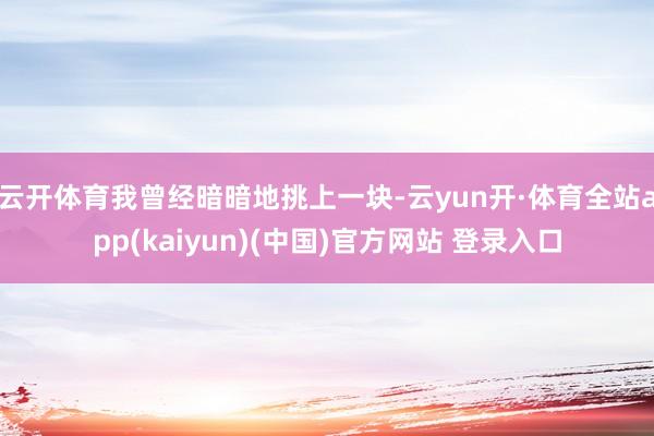 云开体育我曾经暗暗地挑上一块-云yun开·体育全站app(kaiyun)(中国)官方网站 登录入口