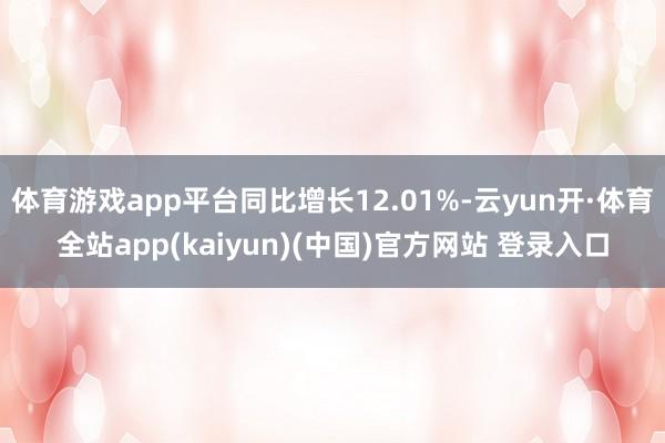 体育游戏app平台同比增长12.01%-云yun开·体育全站app(kaiyun)(中国)官方网站 登录入口