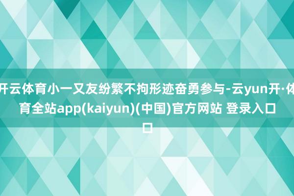 开云体育小一又友纷繁不拘形迹奋勇参与-云yun开·体育全站app(kaiyun)(中国)官方网站 登录入口