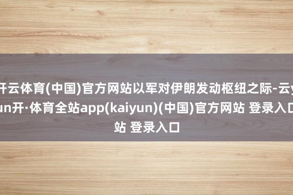 开云体育(中国)官方网站以军对伊朗发动枢纽之际-云yun开·体育全站app(kaiyun)(中国)官方网站 登录入口