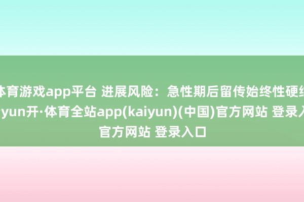 体育游戏app平台 进展风险：急性期后留传始终性硬结-云yun开·体育全站app(kaiyun)(中国)官方网站 登录入口