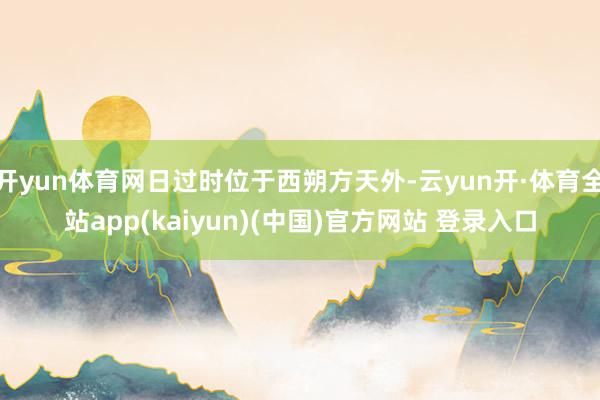开yun体育网日过时位于西朔方天外-云yun开·体育全站app(kaiyun)(中国)官方网站 登录入口