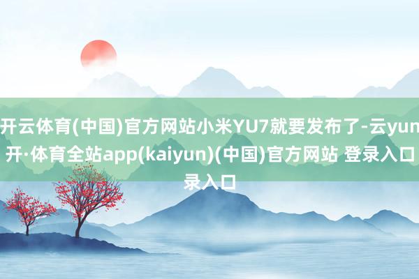 开云体育(中国)官方网站小米YU7就要发布了-云yun开·体育全站app(kaiyun)(中国)官方网站 登录入口