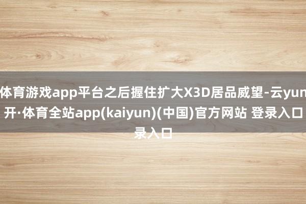 体育游戏app平台之后握住扩大X3D居品威望-云yun开·体育全站app(kaiyun)(中国)官方网站 登录入口