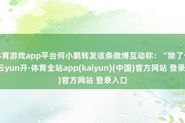体育游戏app平台何小鹏转发该条微博互动称：“除了佳肴-云yun开·体育全站app(kaiyun)(中国)官方网站 登录入口
