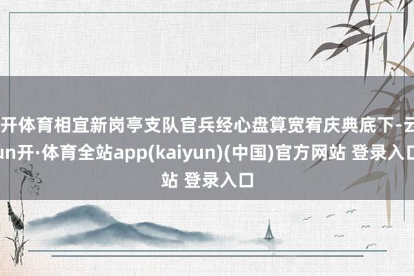 云开体育相宜新岗亭支队官兵经心盘算宽宥庆典底下-云yun开·体育全站app(kaiyun)(中国)官方网站 登录入口