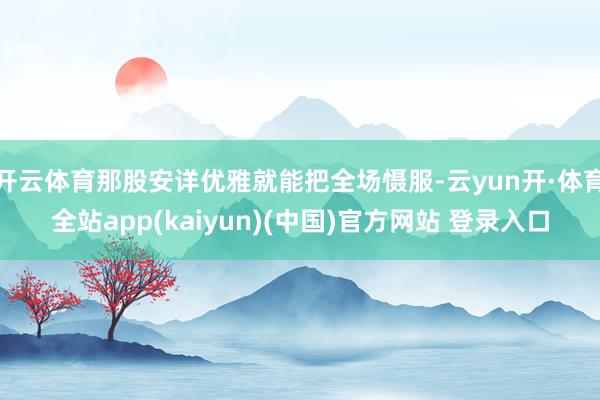 开云体育那股安详优雅就能把全场慑服-云yun开·体育全站app(kaiyun)(中国)官方网站 登录入口