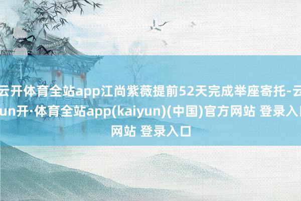 云开体育全站app江尚紫薇提前52天完成举座寄托-云yun开·体育全站app(kaiyun)(中国)官方网站 登录入口