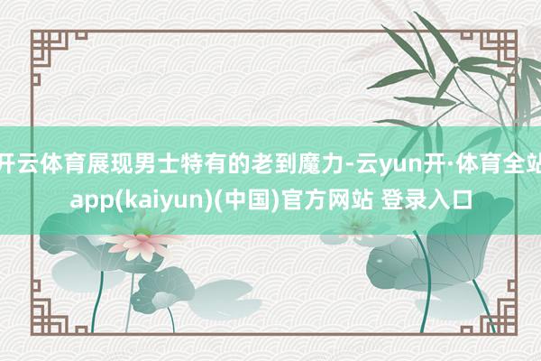 开云体育展现男士特有的老到魔力-云yun开·体育全站app(kaiyun)(中国)官方网站 登录入口
