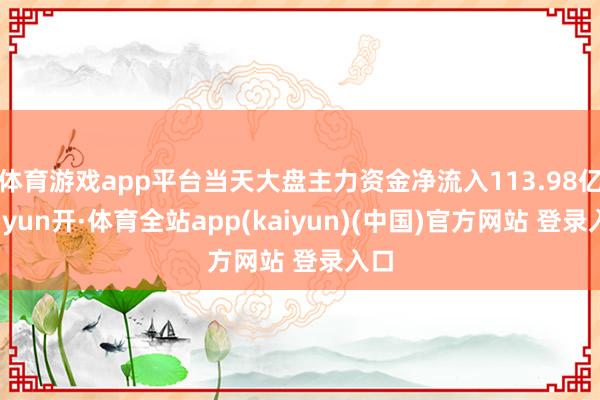 体育游戏app平台当天大盘主力资金净流入113.98亿-云yun开·体育全站app(kaiyun)(中国)官方网站 登录入口