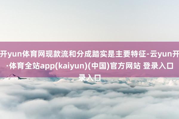 开yun体育网现款流和分成踏实是主要特征-云yun开·体育全站app(kaiyun)(中国)官方网站 登录入口
