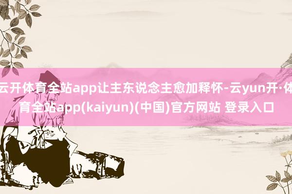 云开体育全站app让主东说念主愈加释怀-云yun开·体育全站app(kaiyun)(中国)官方网站 登录入口