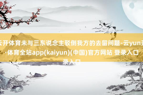云开体育未与三东说念主驳倒我方的去留问题-云yun开·体育全站app(kaiyun)(中国)官方网站 登录入口