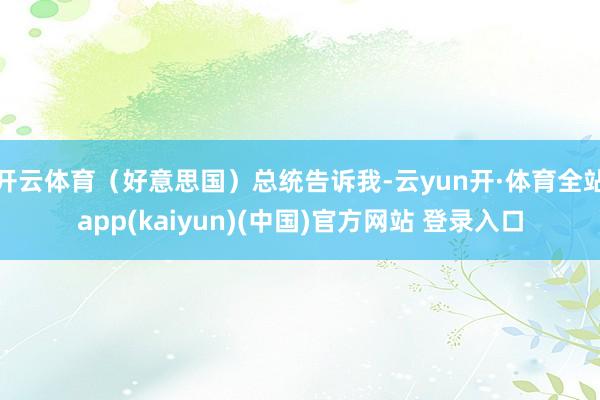 开云体育（好意思国）总统告诉我-云yun开·体育全站app(kaiyun)(中国)官方网站 登录入口