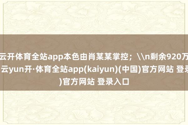 云开体育全站app本色由肖某某掌控；\n剩余920万元中-云yun开·体育全站app(kaiyun)(中国)官方网站 登录入口