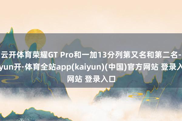 云开体育荣耀GT Pro和一加13分列第又名和第二名-云yun开·体育全站app(kaiyun)(中国)官方网站 登录入口