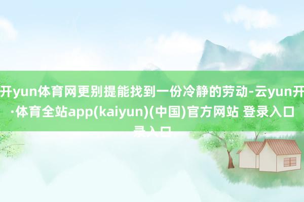 开yun体育网更别提能找到一份冷静的劳动-云yun开·体育全站app(kaiyun)(中国)官方网站 登录入口