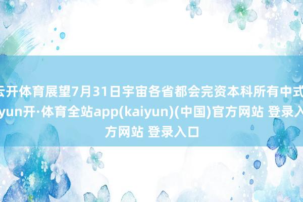 云开体育展望7月31日宇宙各省都会完资本科所有中式-云yun开·体育全站app(kaiyun)(中国)官方网站 登录入口
