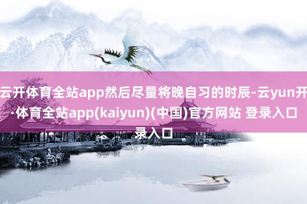 云开体育全站app然后尽量将晚自习的时辰-云yun开·体育全站app(kaiyun)(中国)官方网站 登录入口