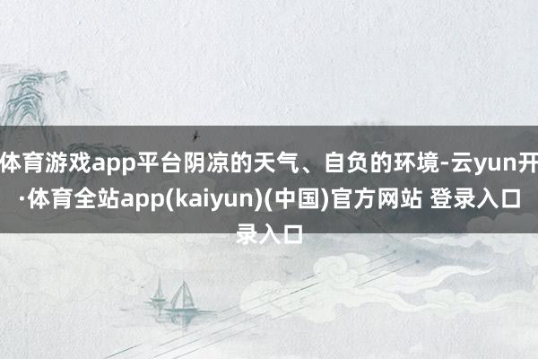 体育游戏app平台阴凉的天气、自负的环境-云yun开·体育全站app(kaiyun)(中国)官方网站 登录入口