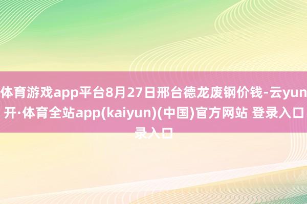 体育游戏app平台8月27日邢台德龙废钢价钱-云yun开·体育全站app(kaiyun)(中国)官方网站 登录入口