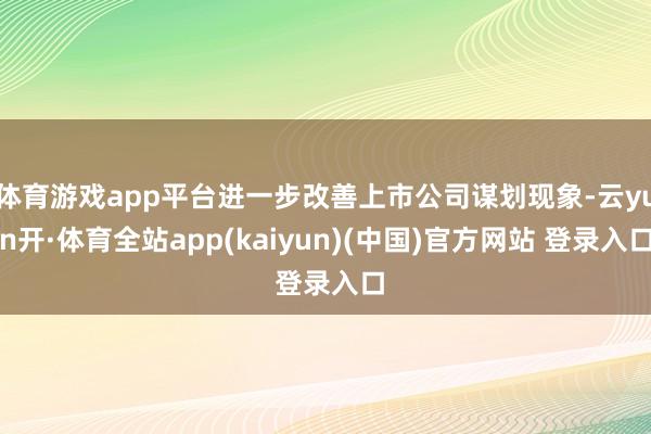 体育游戏app平台进一步改善上市公司谋划现象-云yun开·体育全站app(kaiyun)(中国)官方网站 登录入口