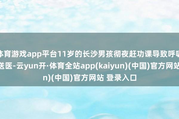 体育游戏app平台11岁的长沙男孩彻夜赶功课导致呼吸性碱中毒送医-云yun开·体育全站app(kaiyun)(中国)官方网站 登录入口