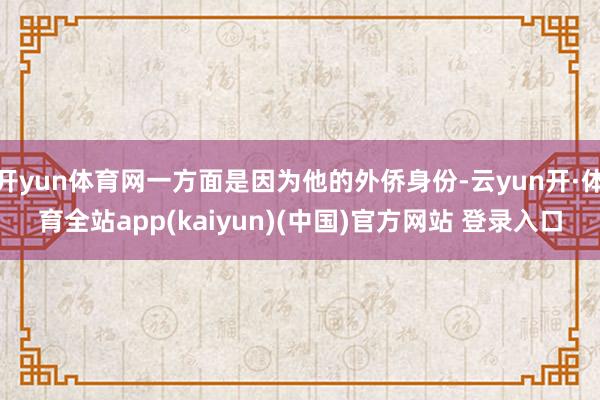 开yun体育网一方面是因为他的外侨身份-云yun开·体育全站app(kaiyun)(中国)官方网站 登录入口