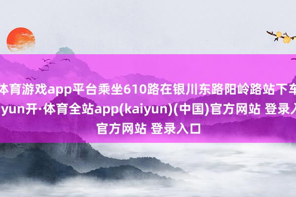 体育游戏app平台乘坐610路在银川东路阳岭路站下车-云yun开·体育全站app(kaiyun)(中国)官方网站 登录入口