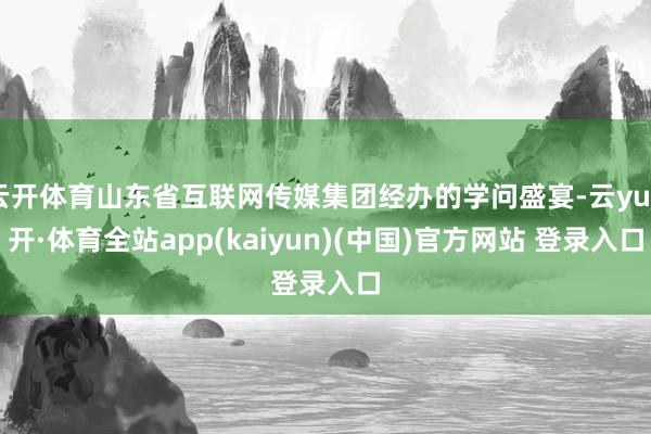 云开体育山东省互联网传媒集团经办的学问盛宴-云yun开·体育全站app(kaiyun)(中国)官方网站 登录入口
