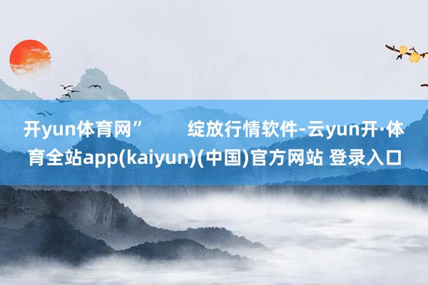 开yun体育网”        绽放行情软件-云yun开·体育全站app(kaiyun)(中国)官方网站 登录入口