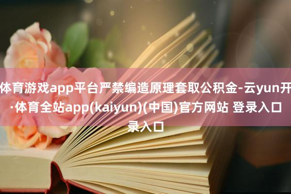 体育游戏app平台严禁编造原理套取公积金-云yun开·体育全站app(kaiyun)(中国)官方网站 登录入口
