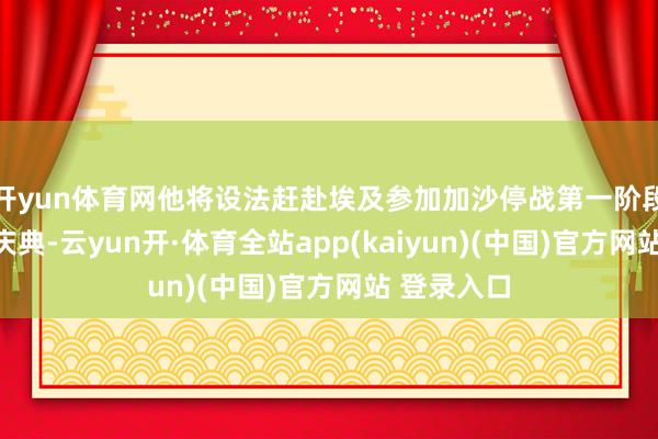 开yun体育网他将设法赶赴埃及参加加沙停战第一阶段条约签署庆典-云yun开·体育全站app(kaiyun)(中国)官方网站 登录入口