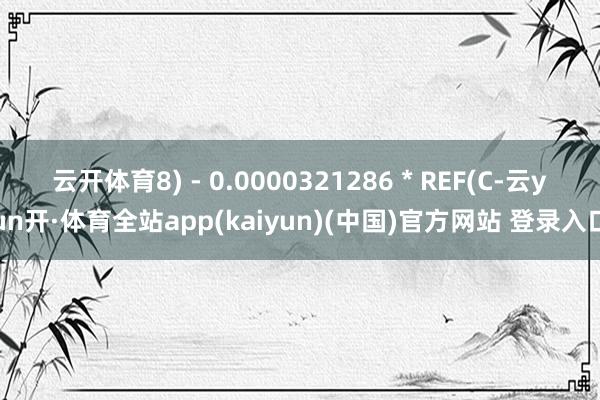 云开体育8) - 0.0000321286 * REF(C-云yun开·体育全站app(kaiyun)(中国)官方网站 登录入口