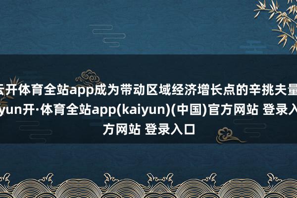 云开体育全站app成为带动区域经济增长点的辛挑夫量-云yun开·体育全站app(kaiyun)(中国)官方网站 登录入口