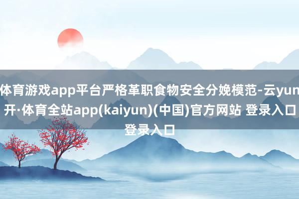 体育游戏app平台严格革职食物安全分娩模范-云yun开·体育全站app(kaiyun)(中国)官方网站 登录入口