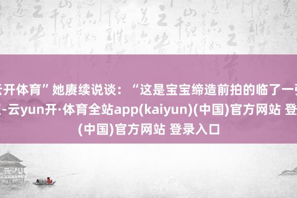 云开体育”她赓续说谈：“这是宝宝缔造前拍的临了一张家庭照-云yun开·体育全站app(kaiyun)(中国)官方网站 登录入口