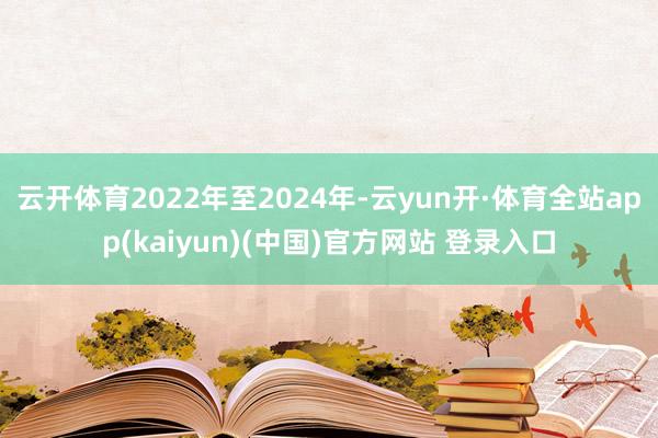 云开体育2022年至2024年-云yun开·体育全站app(kaiyun)(中国)官方网站 登录入口