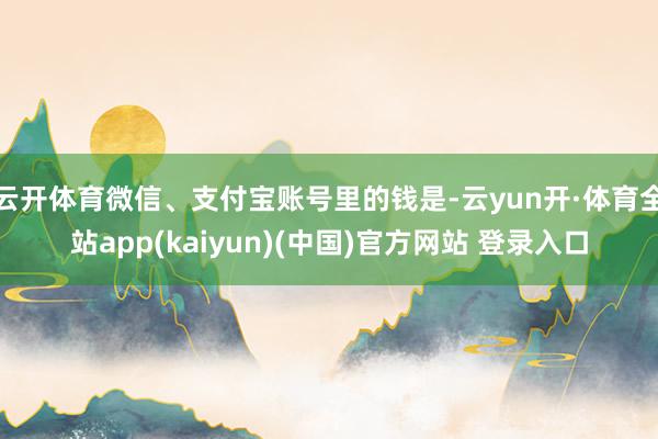 云开体育微信、支付宝账号里的钱是-云yun开·体育全站app(kaiyun)(中国)官方网站 登录入口