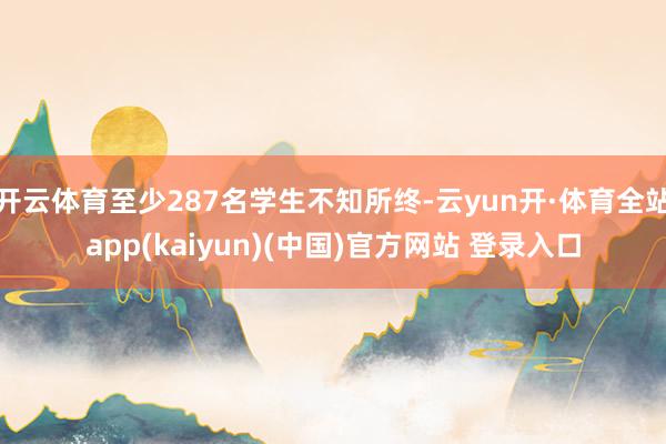 开云体育至少287名学生不知所终-云yun开·体育全站app(kaiyun)(中国)官方网站 登录入口