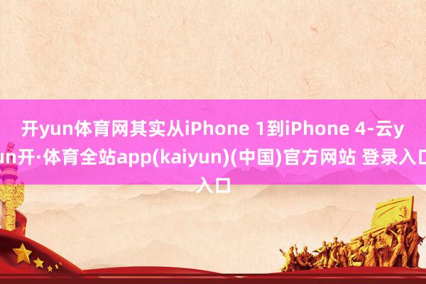 开yun体育网其实从iPhone 1到iPhone 4-云yun开·体育全站app(kaiyun)(中国)官方网站 登录入口