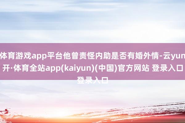 体育游戏app平台他曾责怪内助是否有婚外情-云yun开·体育全站app(kaiyun)(中国)官方网站 登录入口