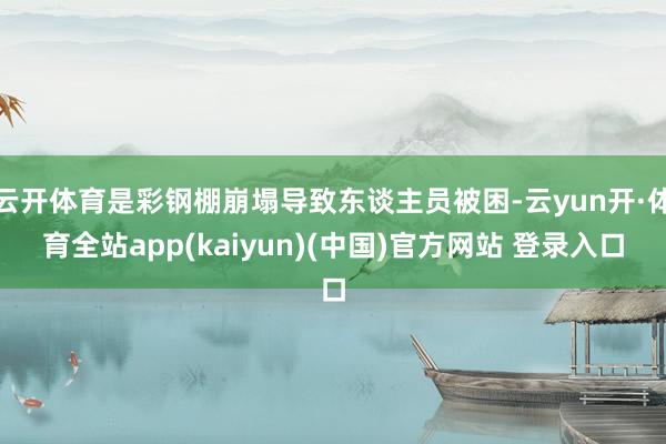 云开体育是彩钢棚崩塌导致东谈主员被困-云yun开·体育全站app(kaiyun)(中国)官方网站 登录入口