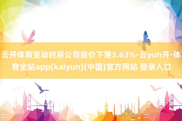 云开体育变动时辰公司股价下落3.63%-云yun开·体育全站app(kaiyun)(中国)官方网站 登录入口
