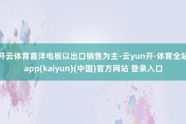 开云体育嘉洋电板以出口销售为主-云yun开·体育全站app(kaiyun)(中国)官方网站 登录入口