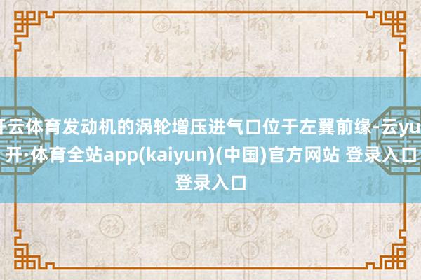 开云体育发动机的涡轮增压进气口位于左翼前缘-云yun开·体育全站app(kaiyun)(中国)官方网站 登录入口