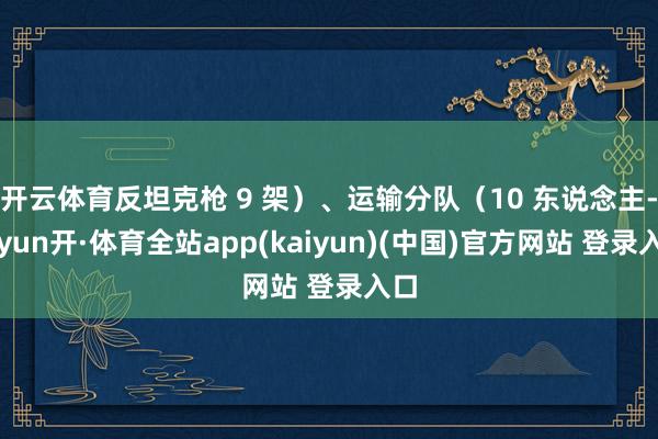 开云体育反坦克枪 9 架）、运输分队（10 东说念主-云yun开·体育全站app(kaiyun)(中国)官方网站 登录入口