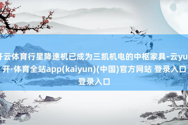 开云体育行星降速机已成为三凯机电的中枢家具-云yun开·体育全站app(kaiyun)(中国)官方网站 登录入口